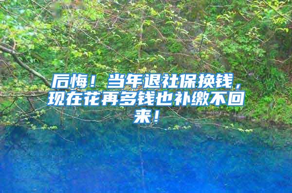 后悔！當年退社保換錢，現(xiàn)在花再多錢也補繳不回來！