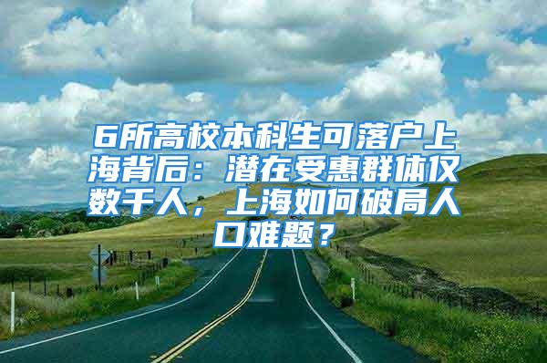 6所高校本科生可落戶上海背后：潛在受惠群體僅數(shù)千人，上海如何破局人口難題？