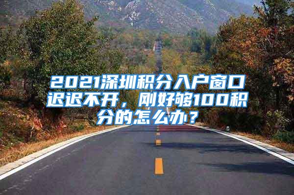 2021深圳積分入戶窗口遲遲不開，剛好夠100積分的怎么辦？