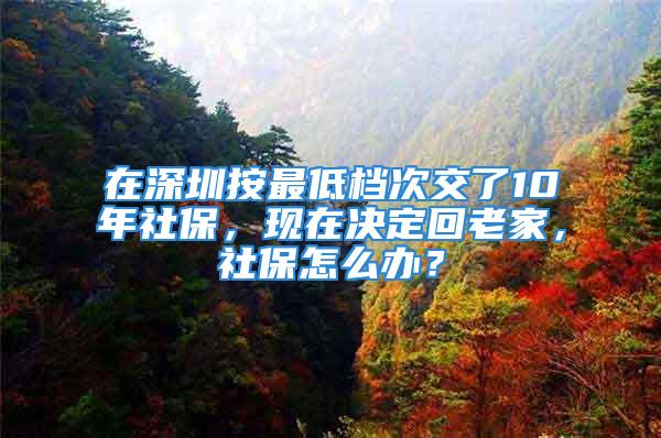 在深圳按最低檔次交了10年社保，現(xiàn)在決定回老家，社保怎么辦？