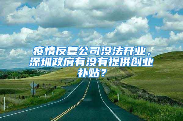 疫情反復(fù)公司沒法開業(yè)，深圳政府有沒有提供創(chuàng)業(yè)補貼？