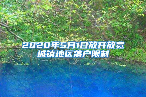 2020年5月1日放開放寬城鎮(zhèn)地區(qū)落戶限制