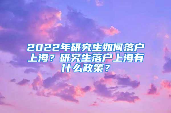 2022年研究生如何落戶上海？研究生落戶上海有什么政策？