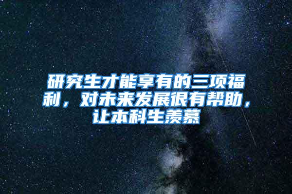 研究生才能享有的三項福利，對未來發(fā)展很有幫助，讓本科生羨慕