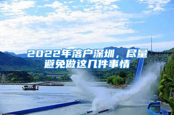 2022年落戶深圳，盡量避免做這幾件事情