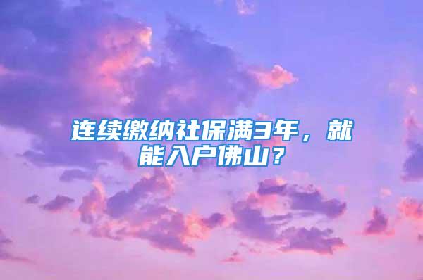 連續(xù)繳納社保滿3年，就能入戶佛山？