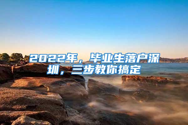 2022年，畢業(yè)生落戶深圳，三步教你搞定