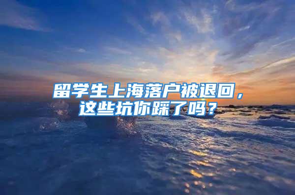 留學(xué)生上海落戶被退回，這些坑你踩了嗎？