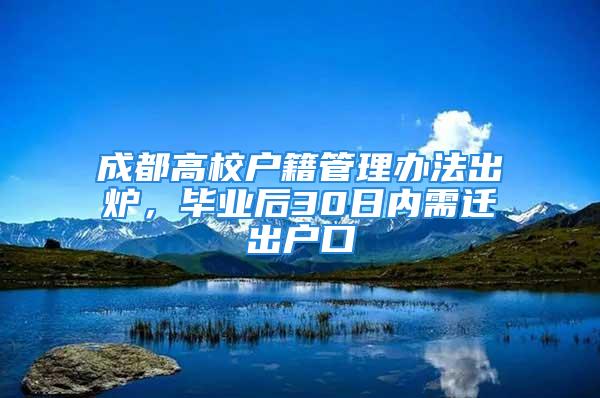 成都高校戶籍管理辦法出爐，畢業(yè)后30日內需遷出戶口