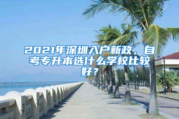 2021年深圳入戶新政，自考專(zhuān)升本選什么學(xué)校比較好？