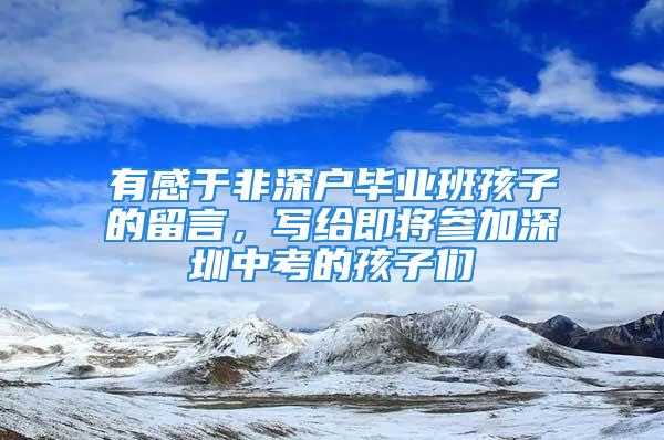 有感于非深戶畢業(yè)班孩子的留言，寫給即將參加深圳中考的孩子們