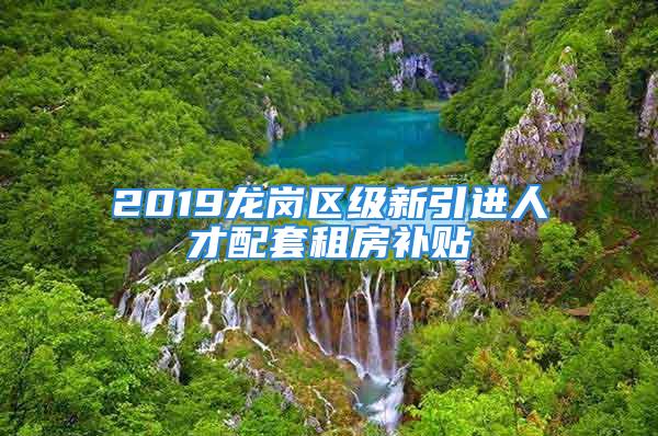 2019龍崗區(qū)級新引進(jìn)人才配套租房補(bǔ)貼