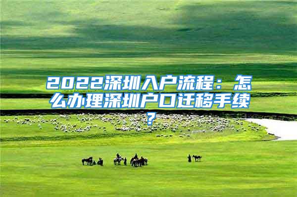 2022深圳入戶流程：怎么辦理深圳戶口遷移手續(xù)？