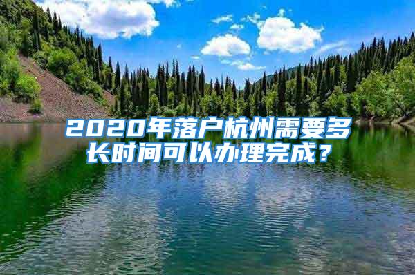 2020年落戶杭州需要多長(zhǎng)時(shí)間可以辦理完成？