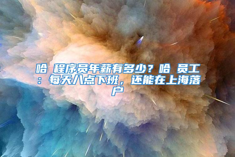 哈啰程序員年薪有多少？哈啰員工：每天八點(diǎn)下班，還能在上海落戶