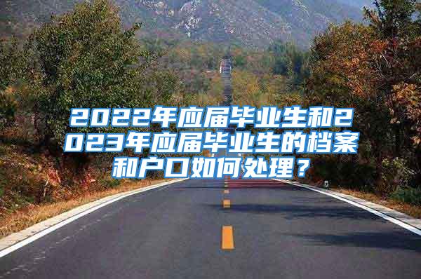 2022年應(yīng)屆畢業(yè)生和2023年應(yīng)屆畢業(yè)生的檔案和戶口如何處理？