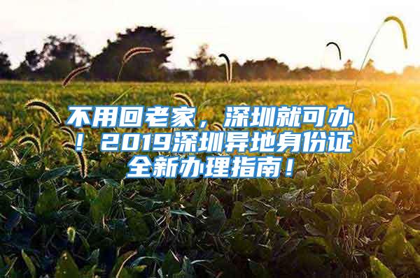 不用回老家，深圳就可辦！2019深圳異地身份證全新辦理指南！