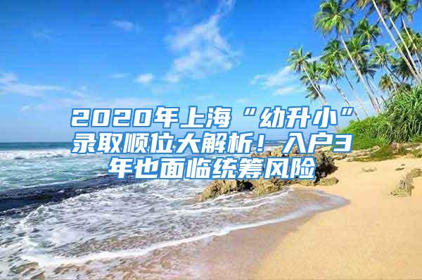 2020年上海“幼升小”錄取順位大解析！入戶3年也面臨統(tǒng)籌風(fēng)險(xiǎn)