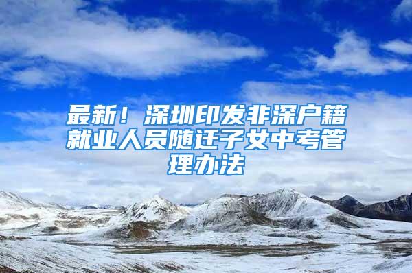 最新！深圳印發(fā)非深戶籍就業(yè)人員隨遷子女中考管理辦法