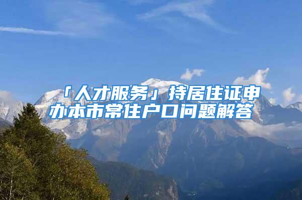 「人才服務(wù)」持居住證申辦本市常住戶口問(wèn)題解答