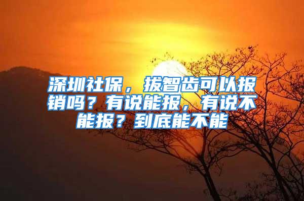 深圳社保，拔智齒可以報銷嗎？有說能報，有說不能報？到底能不能