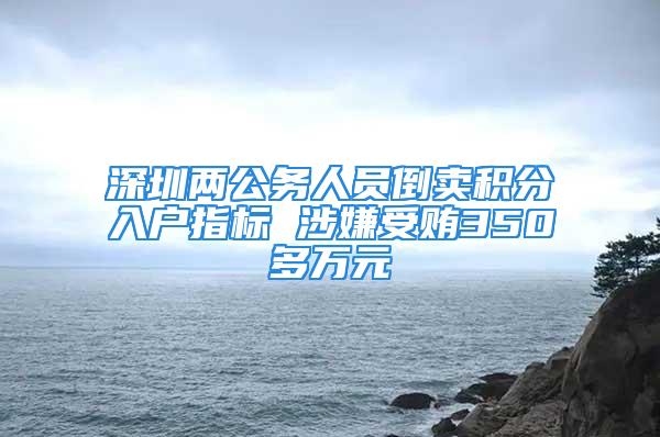 深圳兩公務(wù)人員倒賣積分入戶指標(biāo) 涉嫌受賄350多萬(wàn)元