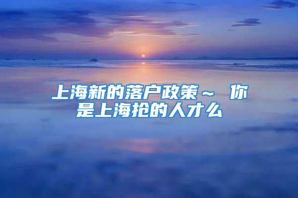 上海新的落戶政策～ 你是上海搶的人才么