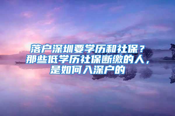 落戶深圳要學(xué)歷和社保？那些低學(xué)歷社保斷繳的人，是如何入深戶的