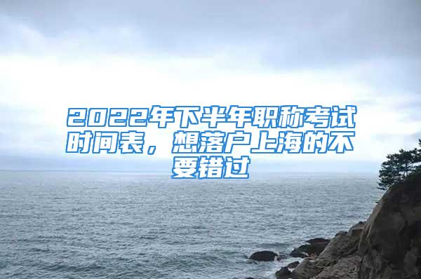 2022年下半年職稱(chēng)考試時(shí)間表，想落戶上海的不要錯(cuò)過(guò)