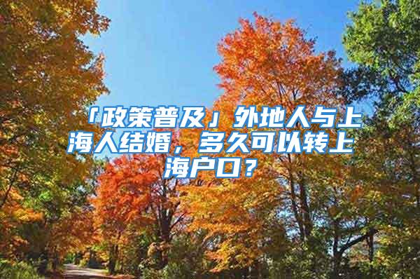 「政策普及」外地人與上海人結(jié)婚，多久可以轉(zhuǎn)上海戶口？