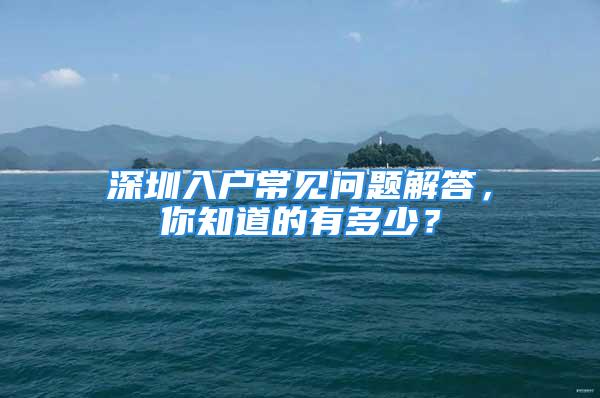 深圳入戶常見問題解答，你知道的有多少？