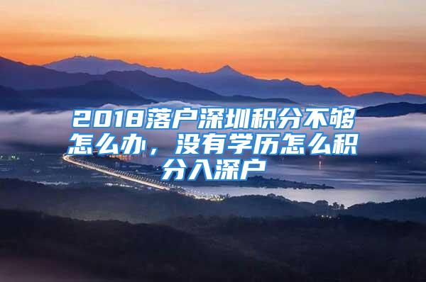 2018落戶深圳積分不夠怎么辦，沒(méi)有學(xué)歷怎么積分入深戶