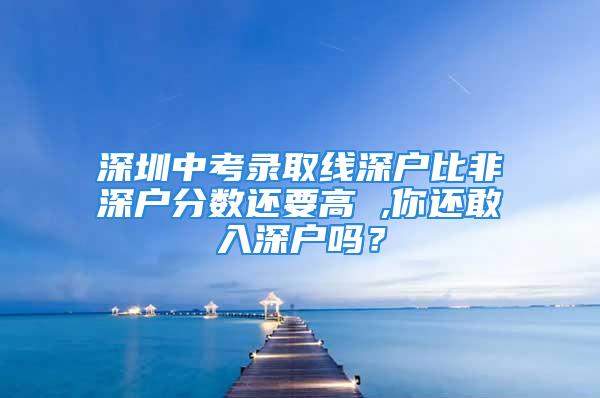 深圳中考錄取線深戶比非深戶分?jǐn)?shù)還要高 ,你還敢入深戶嗎？