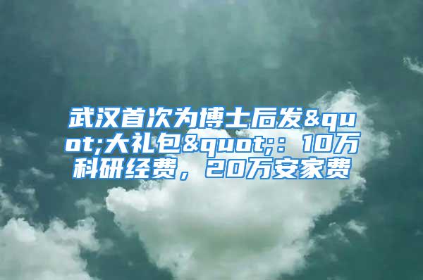 武漢首次為博士后發(fā)"大禮包"：10萬科研經(jīng)費，20萬安家費