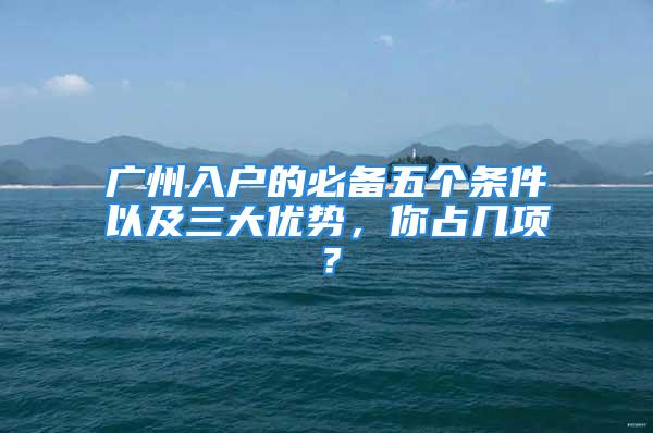 廣州入戶的必備五個條件以及三大優(yōu)勢，你占幾項？