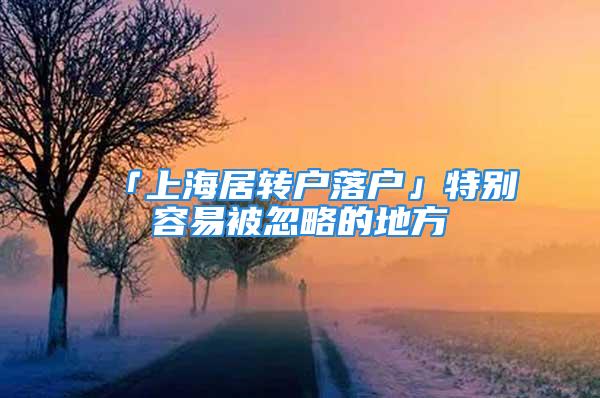 「上海居轉(zhuǎn)戶落戶」特別容易被忽略的地方