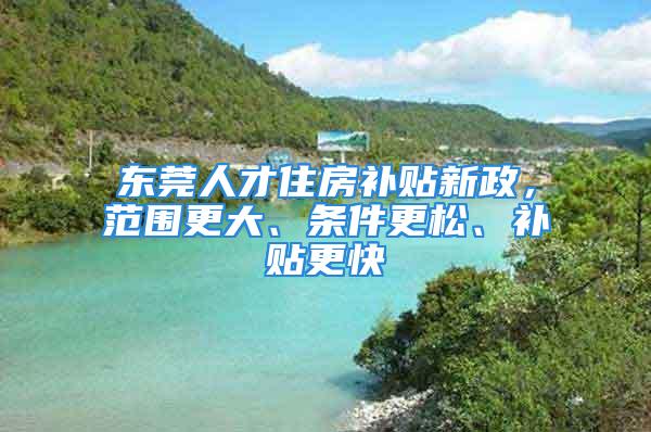 東莞人才住房補貼新政，范圍更大、條件更松、補貼更快