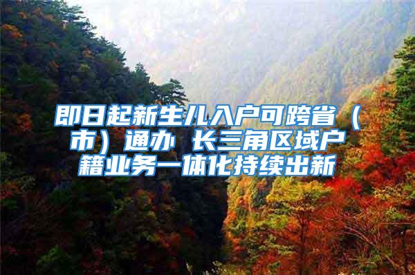 即日起新生兒入戶可跨省（市）通辦 長三角區(qū)域戶籍業(yè)務(wù)一體化持續(xù)出新