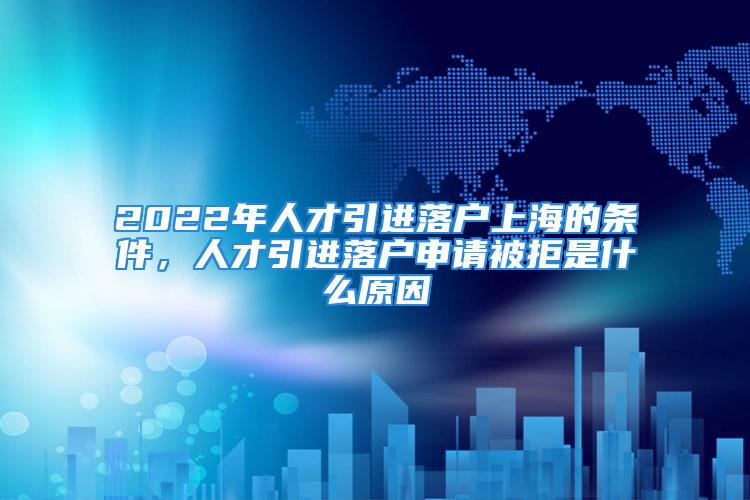 2022年人才引進(jìn)落戶上海的條件，人才引進(jìn)落戶申請(qǐng)被拒是什么原因