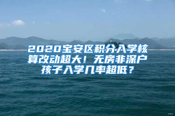 2020寶安區(qū)積分入學核算改動超大！無房非深戶孩子入學幾率超低？