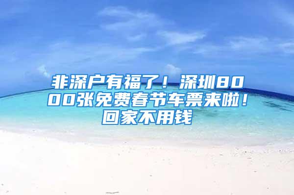 非深戶有福了！深圳8000張免費(fèi)春節(jié)車票來啦！回家不用錢