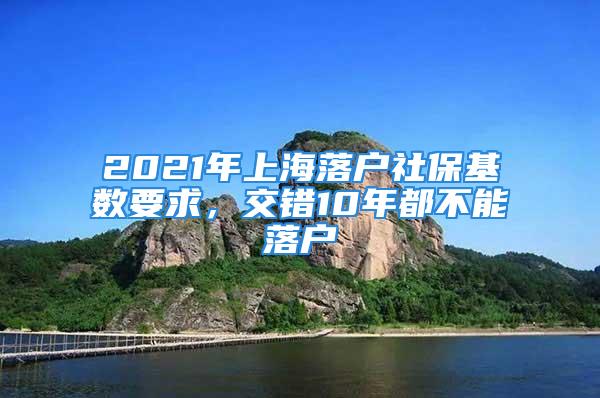 2021年上海落戶(hù)社?；鶖?shù)要求，交錯(cuò)10年都不能落戶(hù)