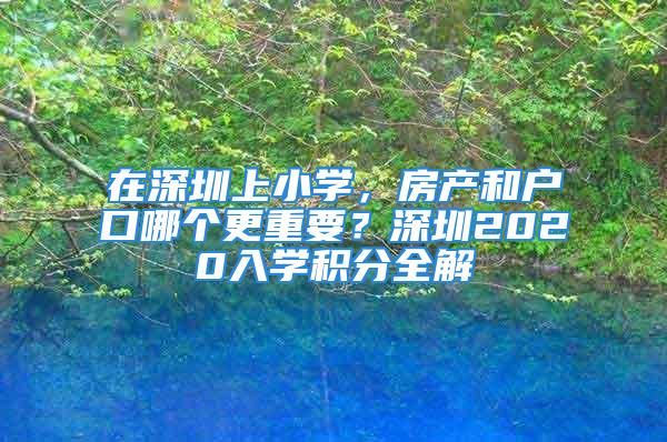 在深圳上小學(xué)，房產(chǎn)和戶口哪個(gè)更重要？深圳2020入學(xué)積分全解