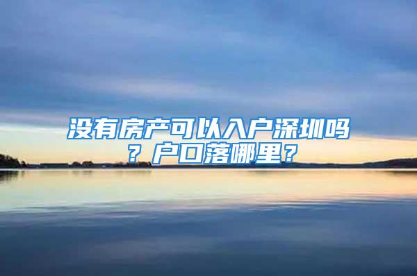 沒有房產(chǎn)可以入戶深圳嗎？戶口落哪里？