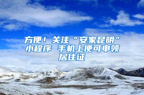 方便！關注“安家昆明”小程序 手機上便可申領居住證