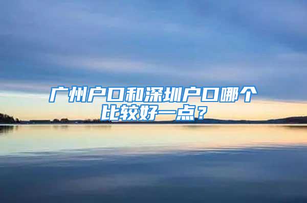 廣州戶口和深圳戶口哪個比較好一點？