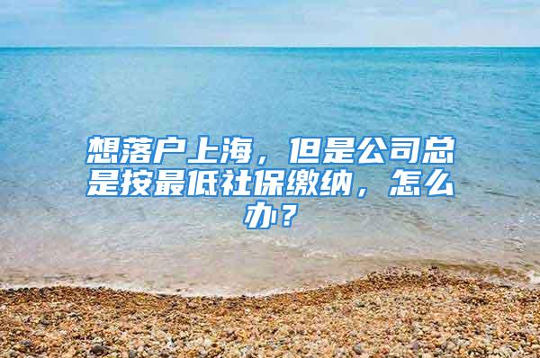 想落戶(hù)上海，但是公司總是按最低社保繳納，怎么辦？