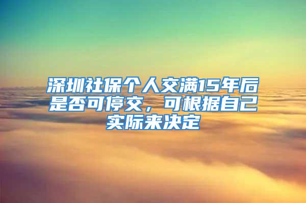 深圳社保個(gè)人交滿15年后是否可停交，可根據(jù)自己實(shí)際來(lái)決定