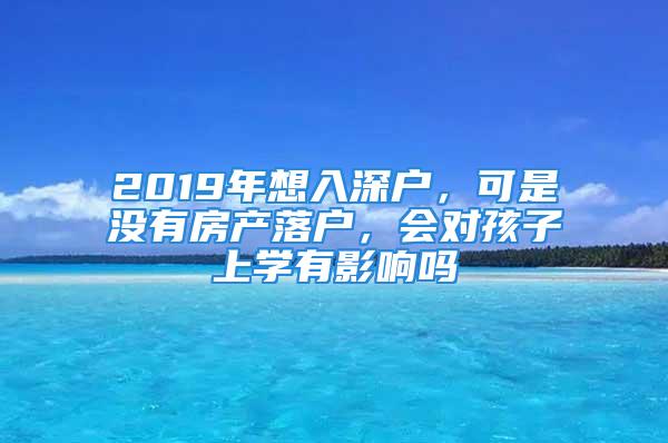 2019年想入深戶，可是沒有房產(chǎn)落戶，會對孩子上學(xué)有影響嗎