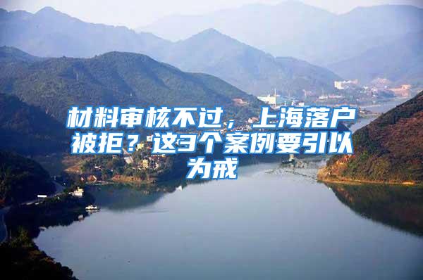 材料審核不過，上海落戶被拒？這3個案例要引以為戒